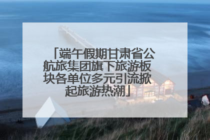 端午假期甘肃省公航旅集团旗下旅游板块各单位多元引流掀起旅游热潮