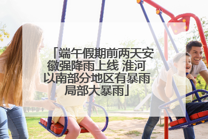 端午假期前两天安徽强降雨上线 淮河以南部分地区有暴雨局部大暴雨