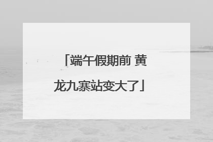 端午假期前 黄龙九寨站变大了