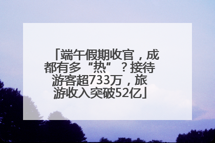 端午假期收官，成都有多“热”？接待游客超733万，旅游收入突破52亿