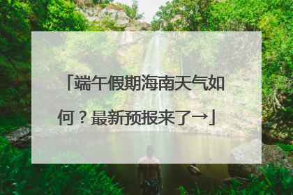 端午假期海南天气如何？最新预报来了→
