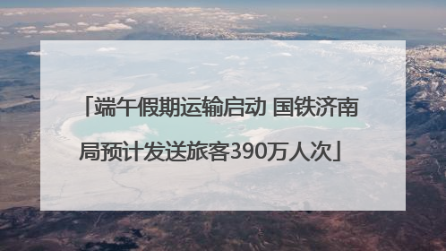 端午假期运输启动 国铁济南局预计发送旅客390万人次