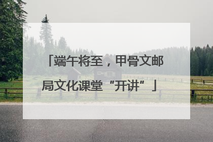 端午将至，甲骨文邮局文化课堂“开讲”