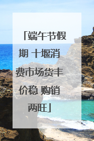 端午节假期 十堰消费市场货丰价稳 购销两旺