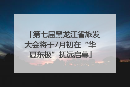 第七届黑龙江省旅发大会将于7月初在“华夏东极”抚远启幕