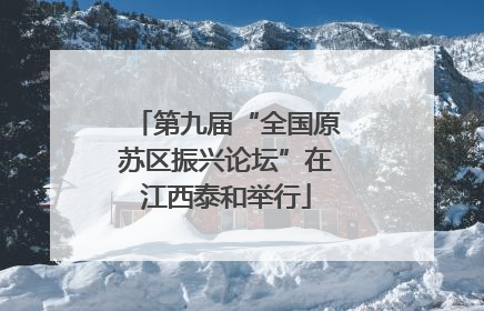 第九届“全国原苏区振兴论坛”在江西泰和举行