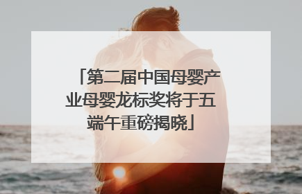 第二届中国母婴产业母婴龙标奖将于五端午重磅揭晓