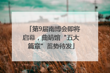 第9届南博会即将启幕，曲靖馆“五大篇章”蓄势待发