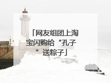 网友组团上淘宝闪购给“孔子”送粽子