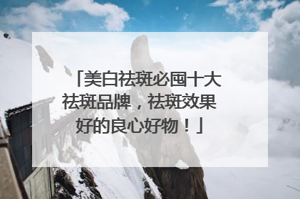 美白祛斑必囤十大祛斑品牌，祛斑效果好的良心好物！