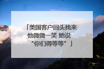 美国客户回头找来 他微微一笑 她说“你们得等等”