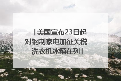 美国宣布23日起对钢制家电加征关税 洗衣机冰箱在列