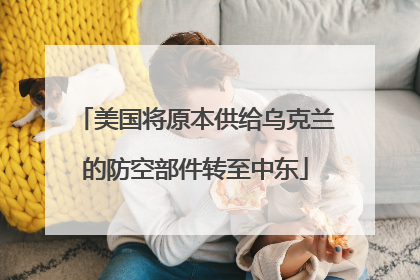 美国将原本供给乌克兰的防空部件转至中东