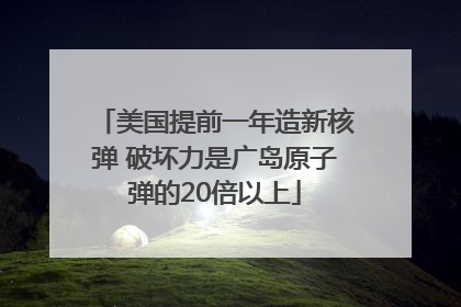 美国提前一年造新核弹 破坏力是广岛原子弹的20倍以上