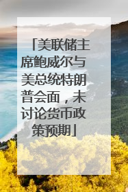 美联储主席鲍威尔与美总统特朗普会面，未讨论货币政策预期