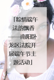粽情端午 法韵飘香——南阳卧龙区法院开展端午节主题活动