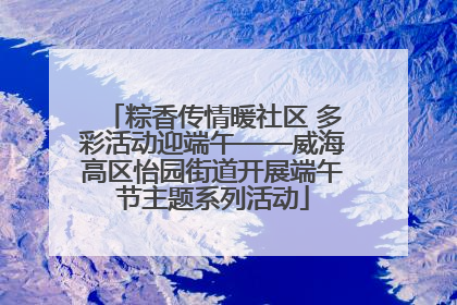 粽香传情暖社区 多彩活动迎端午——威海高区怡园街道开展端午节主题系列活动