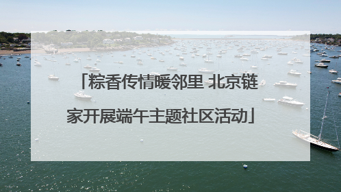 粽香传情暖邻里 北京链家开展端午主题社区活动