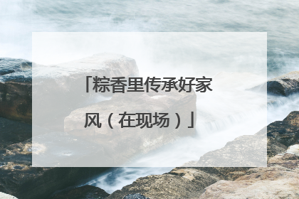 粽香里传承好家风（在现场）
