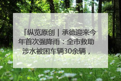 纵览原创｜承德迎来今年首次强降雨：全市救助涉水被困车辆30余辆，8日晚市区已无积水路段，交通恢复畅通