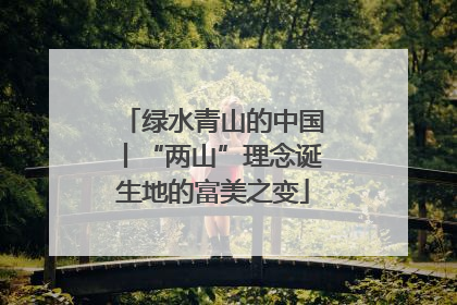 绿水青山的中国丨“两山”理念诞生地的富美之变