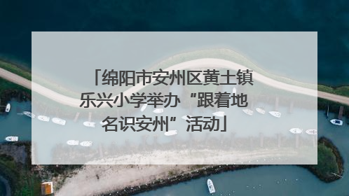 绵阳市安州区黄土镇乐兴小学举办“跟着地名识安州”活动