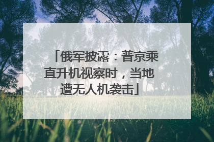 俄军披露：普京乘直升机视察时，当地遭无人机袭击