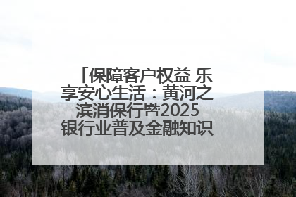 保障客户权益 乐享安心生活：黄河之滨消保行暨2025银行业普及金融知识万里行活动举办