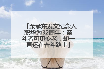 余承东发文纪念入职华为32周年：奋斗者可见变老，却一直还在奋斗路上