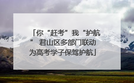 你“赶考”我“护航” 君山区多部门联动为高考学子保驾护航