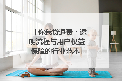 你我贷退费：透明流程与用户权益保障的行业范本
