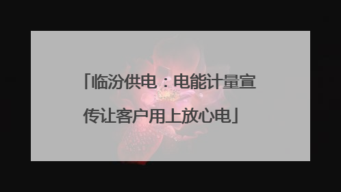 临汾供电：电能计量宣传让客户用上放心电