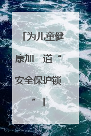 为儿童健康加一道“安全保护锁”