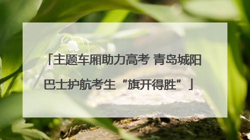 主题车厢助力高考 青岛城阳巴士护航考生“旗开得胜”