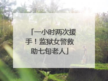 一小时两次援手！监狱女警救助七旬老人