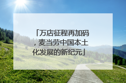 万店征程再加码，麦当劳中国本土化发展的新纪元