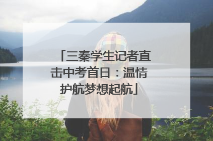 三秦学生记者直击中考首日：温情护航梦想起航