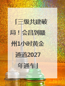 三级共建破局！会昌到赣州1小时黄金通道2027年通车