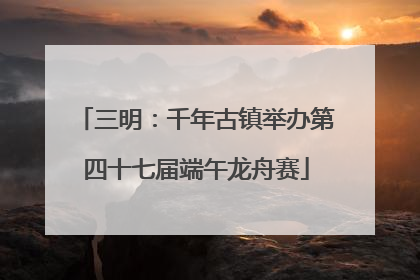 三明：千年古镇举办第四十七届端午龙舟赛