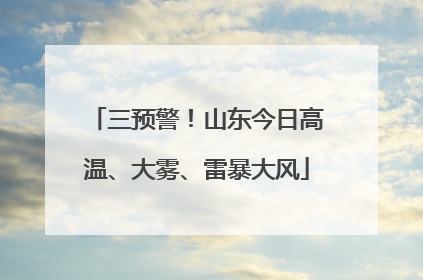 三预警！山东今日高温、大雾、雷暴大风