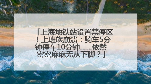 上海地铁站设置禁停区！上班族崩溃：骑车5分钟停车10分钟……依然密密麻麻无从下脚？