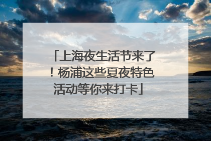 上海夜生活节来了！杨浦这些夏夜特色活动等你来打卡