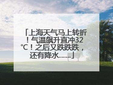 上海天气马上转折！气温飙升直冲32℃！之后又跌跌跌，还有降水……