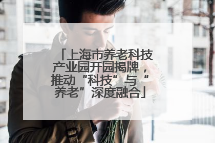 上海市养老科技产业园开园揭牌，推动“科技”与“养老”深度融合