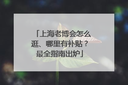 上海老博会怎么逛、哪里有补贴？最全指南出炉