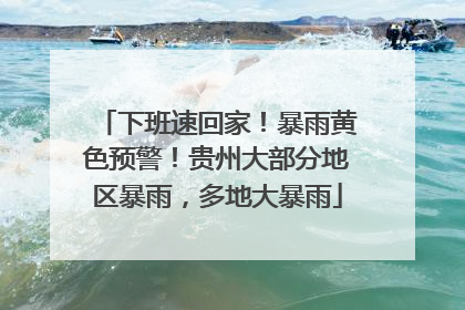 下班速回家！暴雨黄色预警！贵州大部分地区暴雨，多地大暴雨