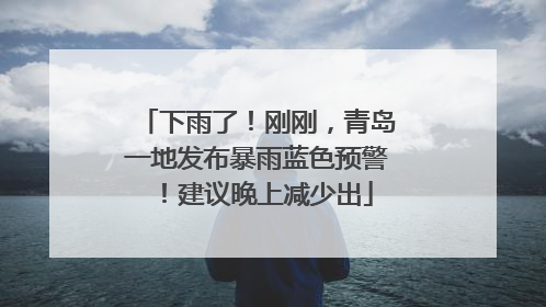 下雨了！刚刚，青岛一地发布暴雨蓝色预警！建议晚上减少出
