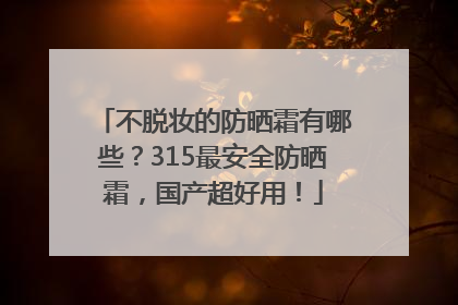 不脱妆的防晒霜有哪些？315最安全防晒霜，国产超好用！