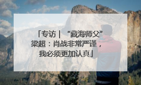 专访｜“藏海师父”梁超：肖战非常严谨，我必须更加认真