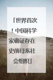 世界首次！中国科学家确证存在史前母系社会组织